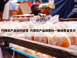 代理农产品如何运营 代理农产品收费吗一般收费是多少