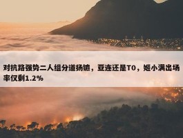 对抗路强势二人组分道扬镳，亚连还是T0，姬小满出场率仅剩1.2%