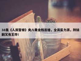 38集《人民警察》央八黄金档首播，全员实力派，刑侦剧又有王炸！