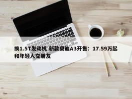 换1.5T发动机 新款奥迪A3开售：17.59万起和年轻人交朋友