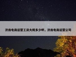 济南电商运营工资大概多少啊，济南电商运营公司