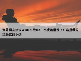 海外网友热议WBG不敌G2：小虎该退役了！这是我见过最菜的小炮