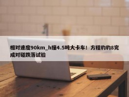 相对速度90km_h撞4.5吨大卡车！方程豹豹8完成对碰跌落试验