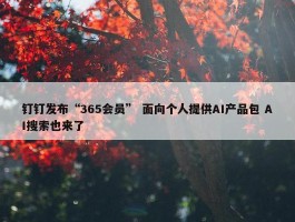 钉钉发布“365会员” 面向个人提供AI产品包 AI搜索也来了