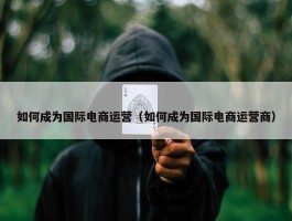 如何成为国际电商运营（如何成为国际电商运营商）