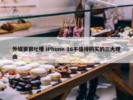 外媒狠狠吐槽 iPhone 16不值得购买的三大理由