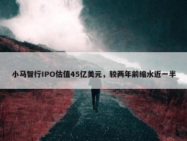 小马智行IPO估值45亿美元，较两年前缩水近一半