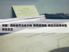 周鹏：我和老乔没有不和 我很感激他 现在还经常和他微信交流