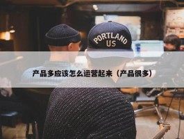 产品多应该怎么运营起来（产品很多）