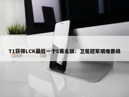 T1获得LCK最后一个S赛名额：卫冕冠军艰难晋级