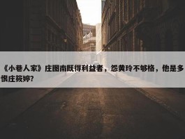 《小巷人家》庄图南既得利益者，怨黄玲不够格，他是多恨庄筱婷？