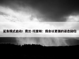 鲨鱼模式启动！费兰-托雷斯：我会以更强的姿态回归