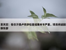 意天空：恰尔汗奥卢初步检查结果并不严重，球员将返回俱乐部