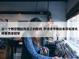 以一个侧空翻庆祝自己的胜利 李诗沣夺得日本羽毛球大师赛男单冠军