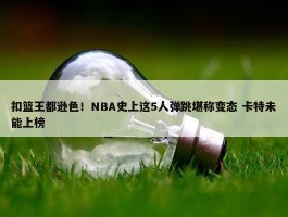 扣篮王都逊色！NBA史上这5人弹跳堪称变态 卡特未能上榜