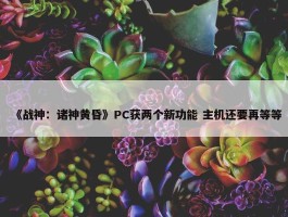 《战神：诸神黄昏》PC获两个新功能 主机还要再等等