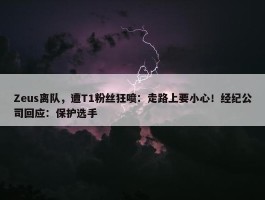 Zeus离队，遭T1粉丝狂喷：走路上要小心！经纪公司回应：保护选手