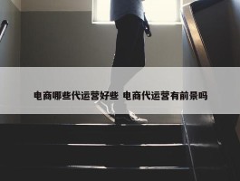 电商哪些代运营好些 电商代运营有前景吗