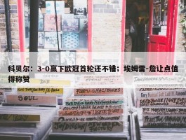 科贝尔：3-0赢下欧冠首轮还不错；埃姆雷-詹让点值得称赞