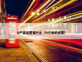 it产品运营是什么（it行业的运营）