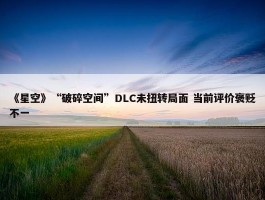 《星空》“破碎空间”DLC未扭转局面 当前评价褒贬不一