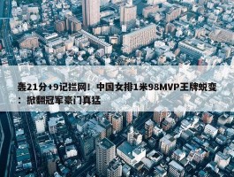 轰21分+9记拦网！中国女排1米98MVP王牌蜕变：掀翻冠军豪门真猛