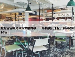 旭旭宝宝曝光带货主播内幕，一年能卖几十亿，利润达到20%