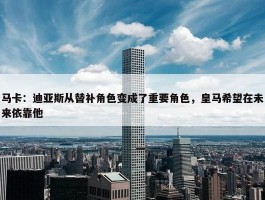 马卡：迪亚斯从替补角色变成了重要角色，皇马希望在未来依靠他