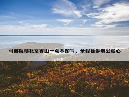 马筱梅爬北京香山一点不娇气，全程徒步老公贴心