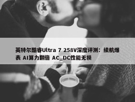 英特尔酷睿Ultra 7 258V深度评测：续航爆表 AI算力翻倍 AC_DC性能无损