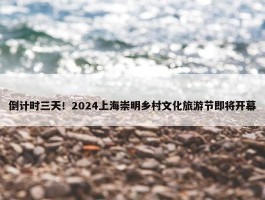 倒计时三天！2024上海崇明乡村文化旅游节即将开幕