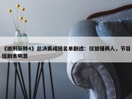 《披荆斩棘4》总决赛成团名单剧透：仅猜错两人，节目组剧本明显