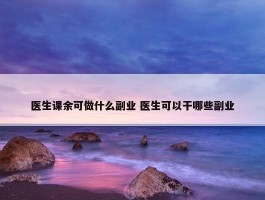 医生课余可做什么副业 医生可以干哪些副业