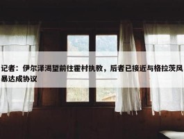 记者：伊尔泽渴望前往霍村执教，后者已接近与格拉茨风暴达成协议