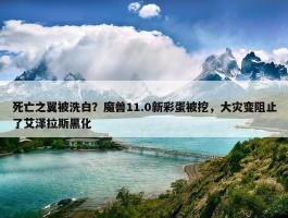 死亡之翼被洗白？魔兽11.0新彩蛋被挖，大灾变阻止了艾泽拉斯黑化