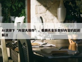 AI浪潮下“内容大爆炸”，看腾讯音乐做好内容的超前解法