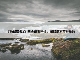 《地狱潜者2》回应玩家担忧：削弱是不可避免的