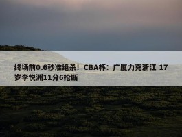 终场前0.6秒准绝杀！CBA杯：广厦力克浙江 17岁李悦洲11分6抢断