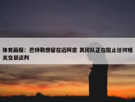 体育画报：巴特勒想留在迈阿密 其团队正在阻止任何相关交易谈判