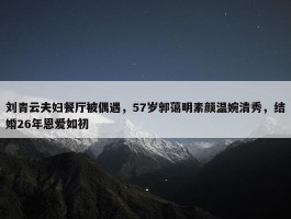 刘青云夫妇餐厅被偶遇，57岁郭蔼明素颜温婉清秀，结婚26年恩爱如初