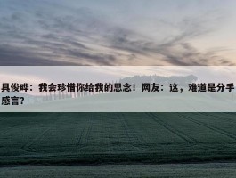 具俊晔：我会珍惜你给我的思念！网友：这，难道是分手感言？