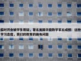 临时开会被学生质疑，著名美国华裔数学家丘成桐：这种学习态度，我们的教育的确有问题