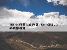 TES 0-3不敌T1止步8强！Keria游龙，369凯南0作用