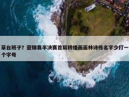 草台班子？亚锦赛半决赛首局转播画面林诗栋名字少打一个字母