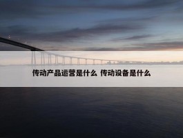 传动产品运营是什么 传动设备是什么