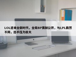 LOL迎来全新时代，全局BP赛制公开，与LPL截然不同，选手压力巨大