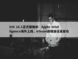 iOS 18.1正式版推送：Apple Intelligence海外上线，iPhone新增通话录音功能