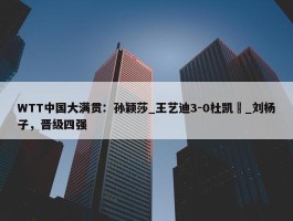 WTT中国大满贯：孙颖莎_王艺迪3-0杜凯琹_刘杨子，晋级四强