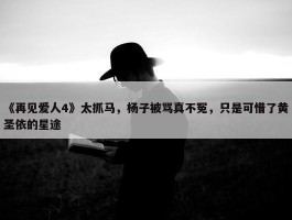 《再见爱人4》太抓马，杨子被骂真不冤，只是可惜了黄圣依的星途