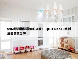 SVM频闪指标最低的旗舰！iQOO Neo10系列屏幕参数出炉